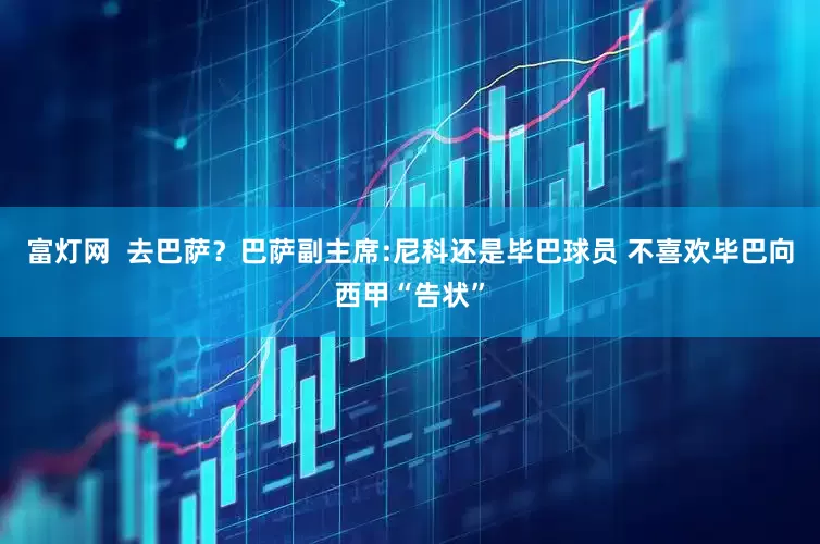 富灯网  去巴萨？巴萨副主席:尼科还是毕巴球员 不喜欢毕巴向西甲“告状”