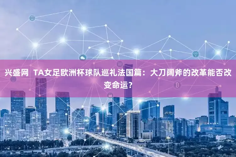兴盛网  TA女足欧洲杯球队巡礼法国篇：大刀阔斧的改革能否改变命运？