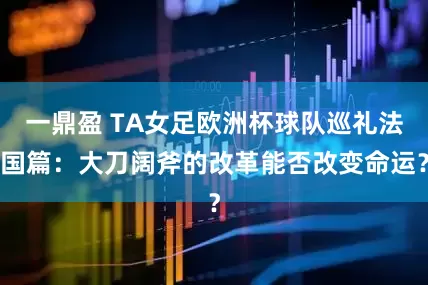 一鼎盈 TA女足欧洲杯球队巡礼法国篇：大刀阔斧的改革能否改变命运？