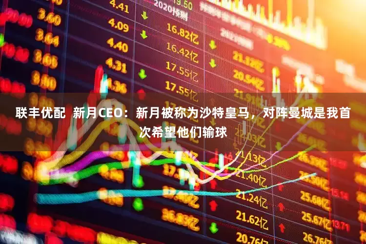 联丰优配  新月CEO：新月被称为沙特皇马，对阵曼城是我首次希望他们输球