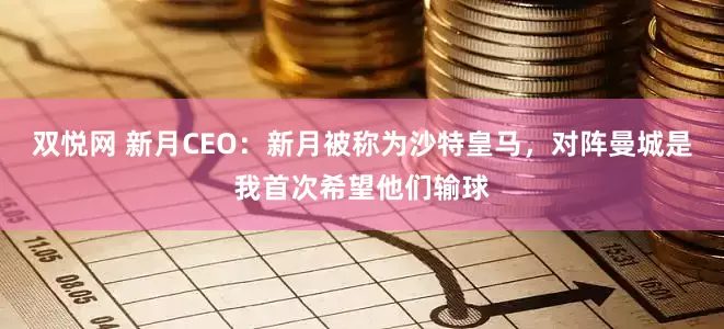 双悦网 新月CEO：新月被称为沙特皇马，对阵曼城是我首次希望他们输球