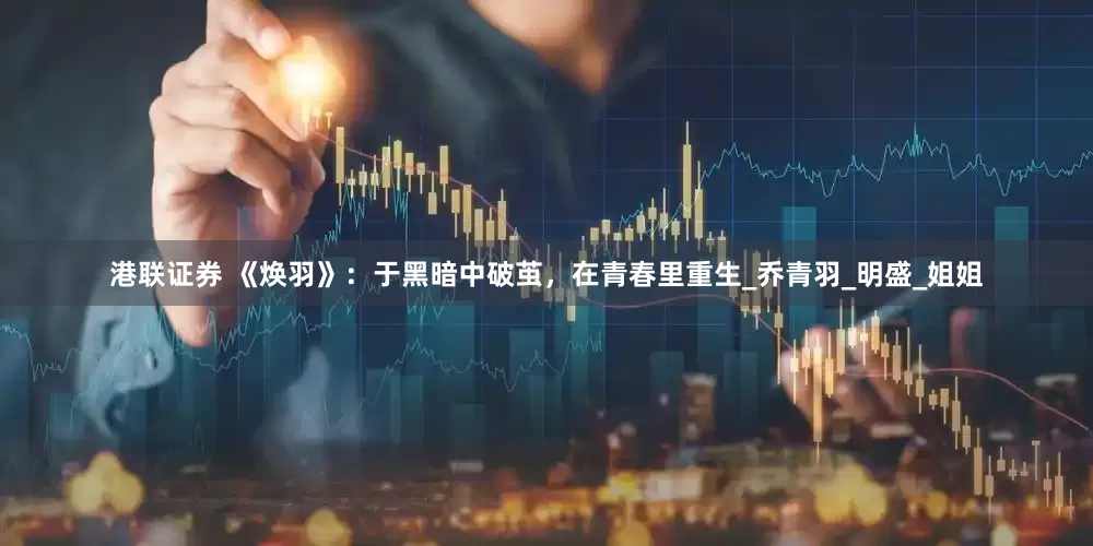 港联证券 《焕羽》：于黑暗中破茧，在青春里重生_乔青羽_明盛_姐姐
