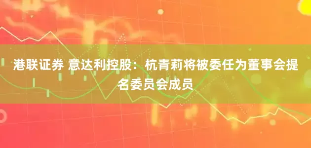 港联证券 意达利控股：杭青莉将被委任为董事会提名委员会成员