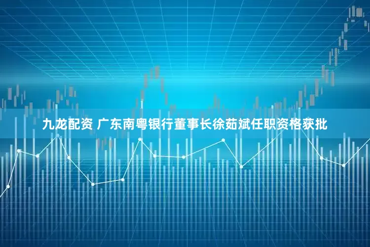 九龙配资 广东南粤银行董事长徐茹斌任职资格获批