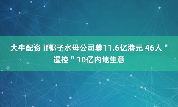 大牛配资 if椰子水母公司募11.6亿港元 46人＂遥控＂10亿内地生意