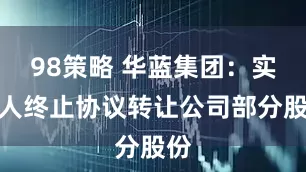 98策略 华蓝集团：实控人终止协议转让公司部分股份