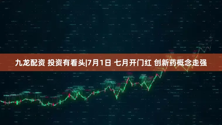 九龙配资 投资有看头|7月1日 七月开门红 创新药概念走强