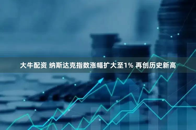 大牛配资 纳斯达克指数涨幅扩大至1% 再创历史新高