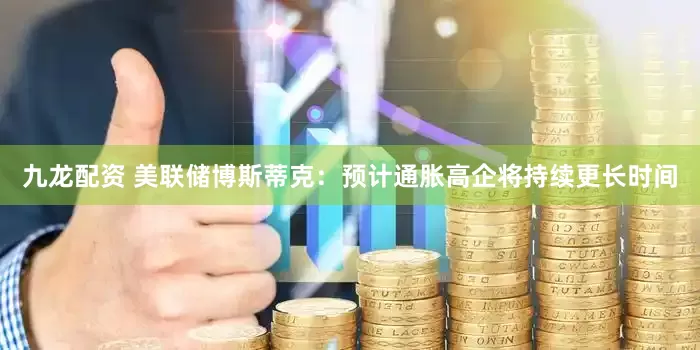 九龙配资 美联储博斯蒂克：预计通胀高企将持续更长时间