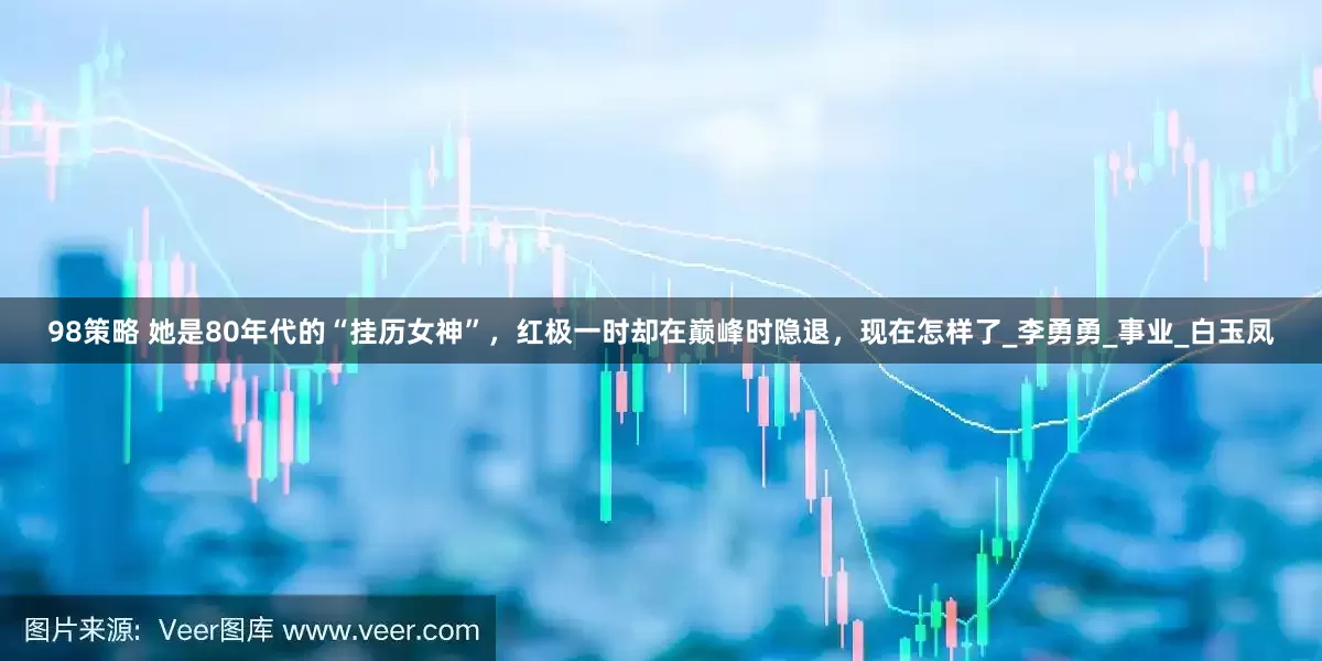 98策略 她是80年代的“挂历女神”，红极一时却在巅峰时隐退，现在怎样了_李勇勇_事业_白玉凤
