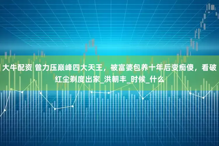 大牛配资 曾力压巅峰四大天王，被富婆包养十年后变痴傻，看破红尘剃度出家_洪朝丰_时候_什么
