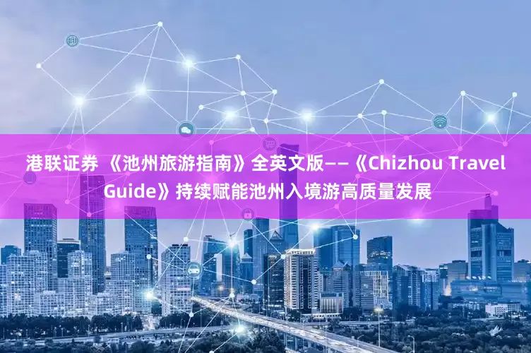 港联证券 《池州旅游指南》全英文版——《Chizhou Travel Guide》持续赋能池州入境游高质量发展