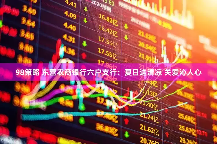 98策略 东营农商银行六户支行：夏日送清凉 关爱沁人心