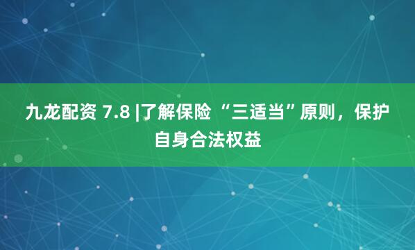 九龙配资 7.8 |了解保险 “三适当”原则，保护自身合法权益