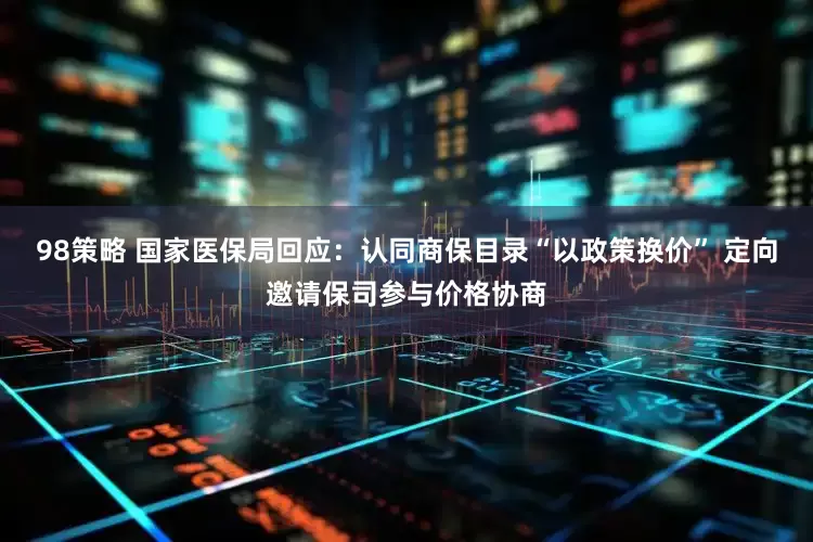 98策略 国家医保局回应：认同商保目录“以政策换价” 定向邀请保司参与价格协商