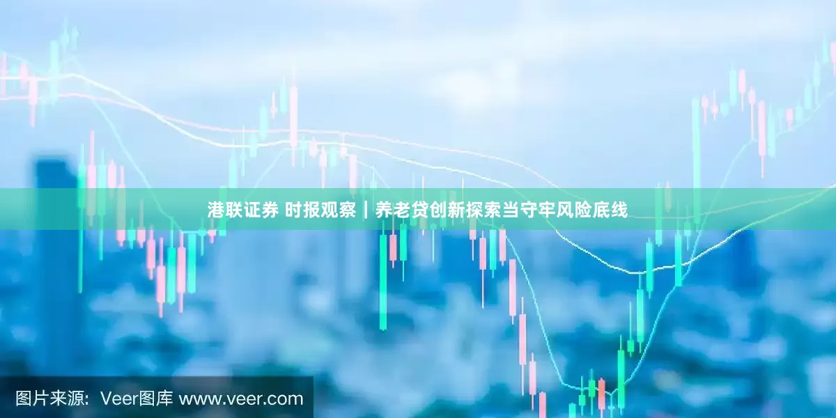 港联证券 时报观察｜养老贷创新探索当守牢风险底线