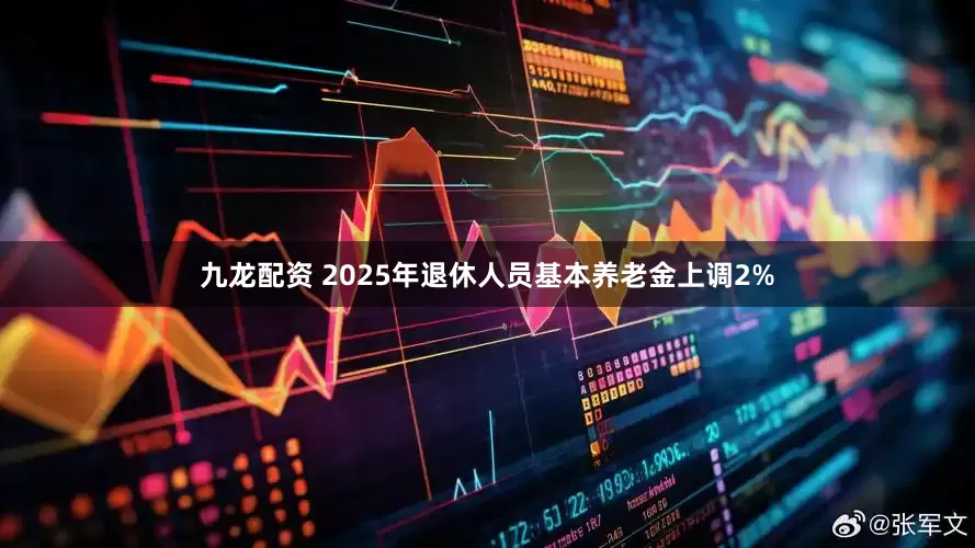 九龙配资 2025年退休人员基本养老金上调2%