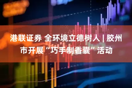 港联证券 全环境立德树人 | 胶州市开展“巧手制香囊”活动