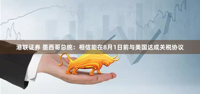 港联证券 墨西哥总统：相信能在8月1日前与美国达成关税协议