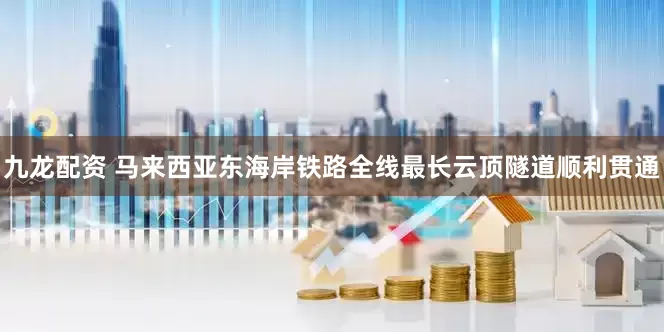 九龙配资 马来西亚东海岸铁路全线最长云顶隧道顺利贯通