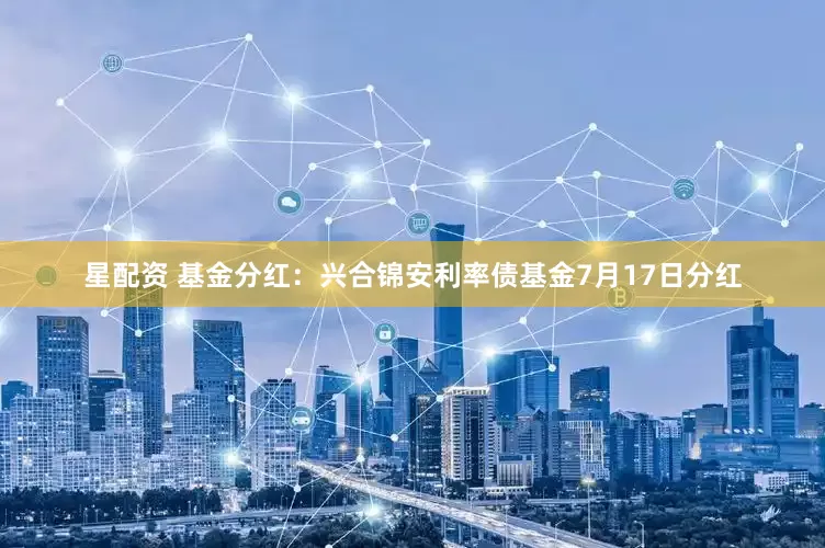 星配资 基金分红：兴合锦安利率债基金7月17日分红