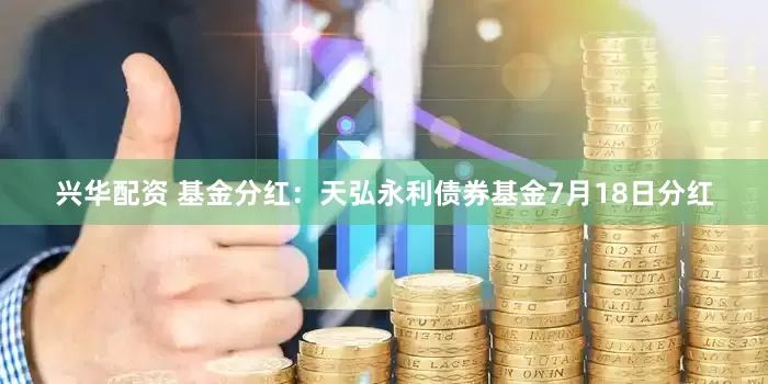 兴华配资 基金分红：天弘永利债券基金7月18日分红
