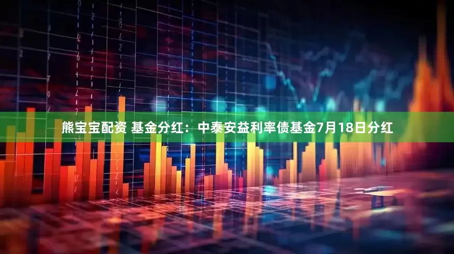 熊宝宝配资 基金分红：中泰安益利率债基金7月18日分红