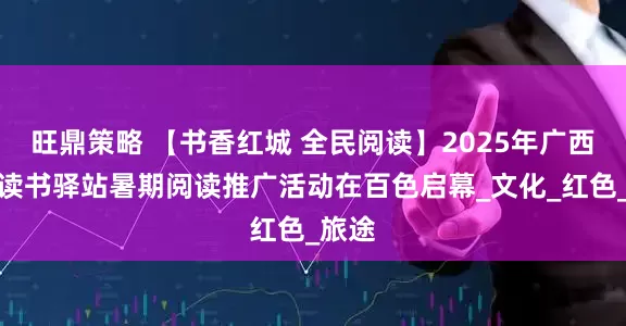 旺鼎策略 【书香红城 全民阅读】2025年广西高铁读书驿站暑期阅读推广活动在百色启幕_文化_红色_旅途