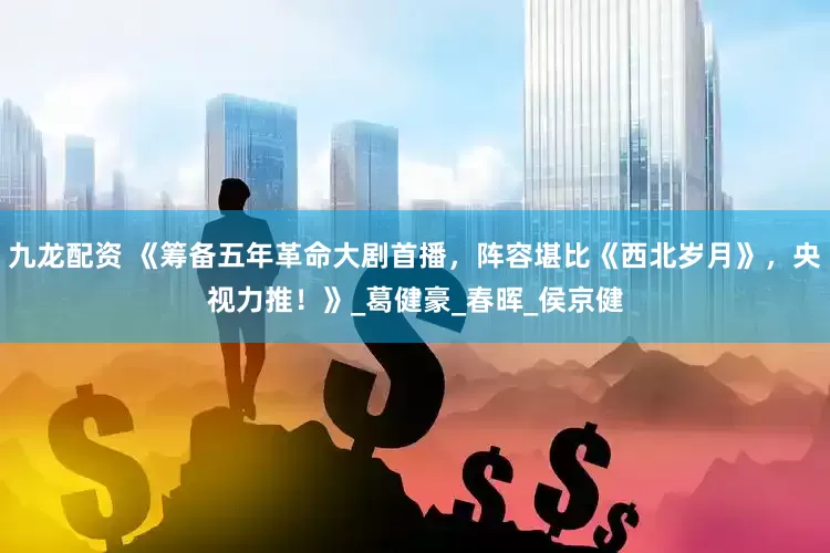 九龙配资 《筹备五年革命大剧首播，阵容堪比《西北岁月》，央视力推！》_葛健豪_春晖_侯京健