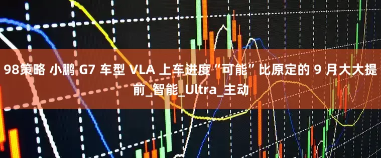 98策略 小鹏 G7 车型 VLA 上车进度“可能”比原定的 9 月大大提前_智能_Ultra_主动