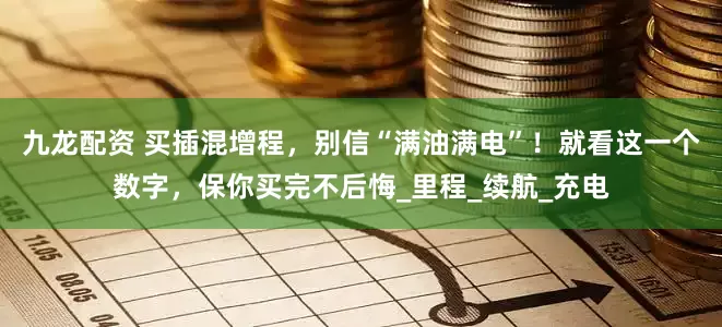 九龙配资 买插混增程，别信“满油满电”！就看这一个数字，保你买完不后悔_里程_续航_充电