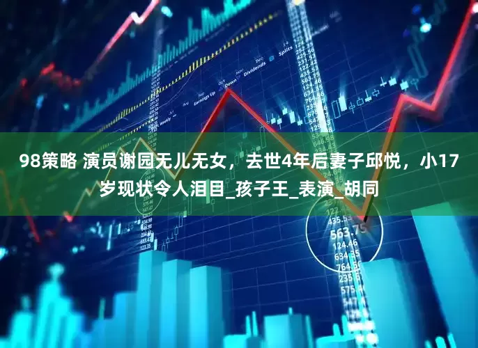 98策略 演员谢园无儿无女，去世4年后妻子邱悦，小17岁现状令人泪目_孩子王_表演_胡同