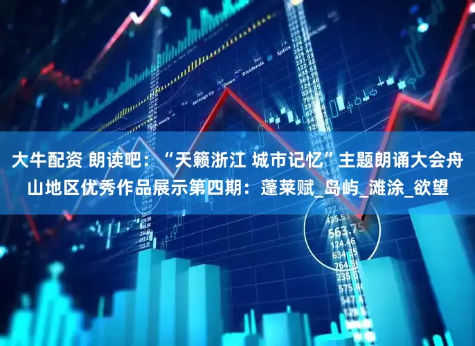 大牛配资 朗读吧：“天籁浙江 城市记忆”主题朗诵大会舟山地区优秀作品展示第四期：蓬莱赋_岛屿_滩涂_欲望