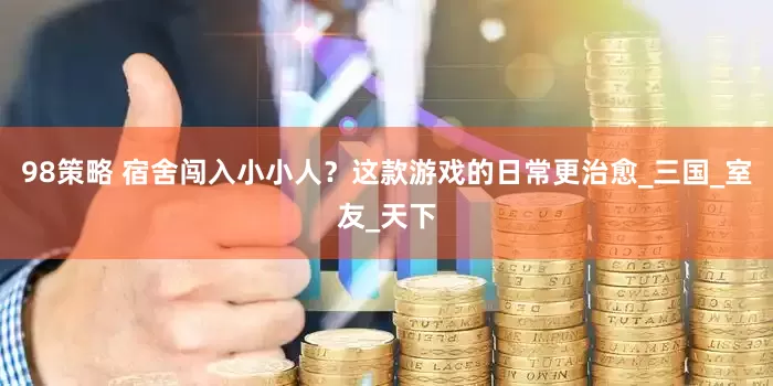 98策略 宿舍闯入小小人？这款游戏的日常更治愈_三国_室友_天下