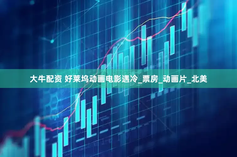 大牛配资 好莱坞动画电影遇冷_票房_动画片_北美