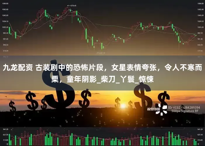 九龙配资 古装剧中的恐怖片段，女星表情夸张，令人不寒而栗，童年阴影_柴刀_丫鬟_惊悚