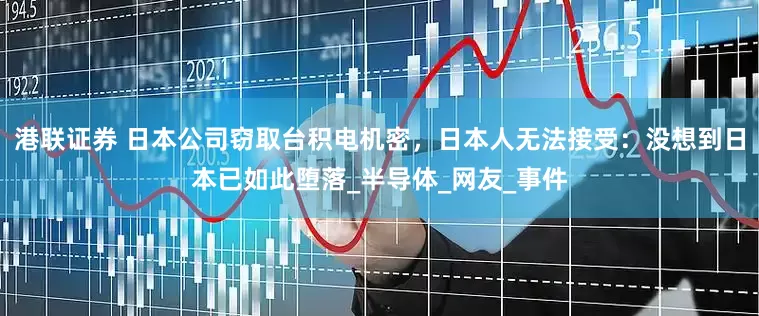 港联证券 日本公司窃取台积电机密，日本人无法接受：没想到日本已如此堕落_半导体_网友_事件