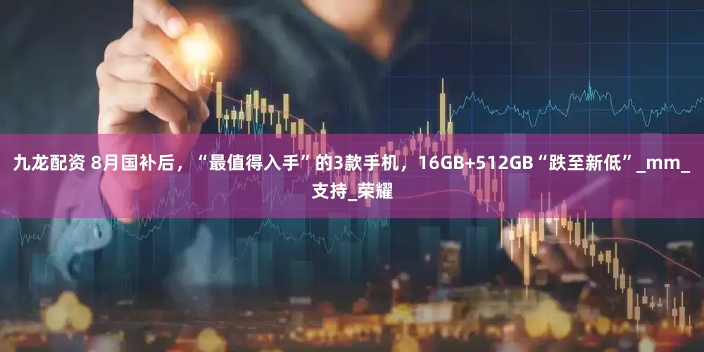 九龙配资 8月国补后，“最值得入手”的3款手机，16GB+512GB“跌至新低”_mm_支持_荣耀
