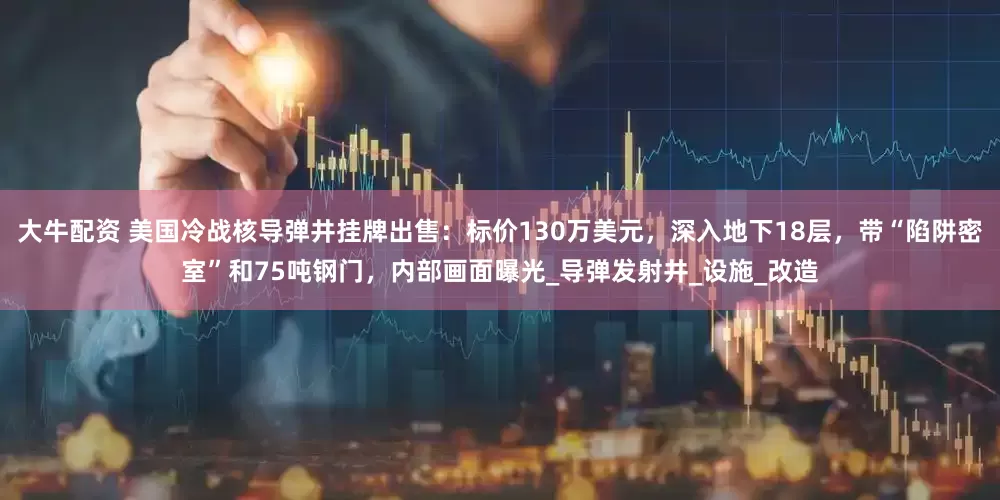 大牛配资 美国冷战核导弹井挂牌出售：标价130万美元，深入地下18层，带“陷阱密室”和75吨钢门，内部画面曝光_导弹发射井_设施_改造