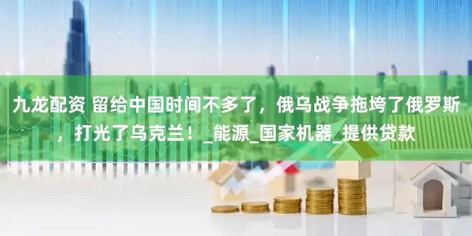 九龙配资 留给中国时间不多了，俄乌战争拖垮了俄罗斯，打光了乌克兰！_能源_国家机器_提供贷款