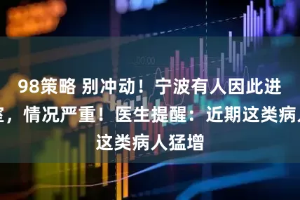 98策略 别冲动！宁波有人因此进手术室，情况严重！医生提醒：近期这类病人猛增