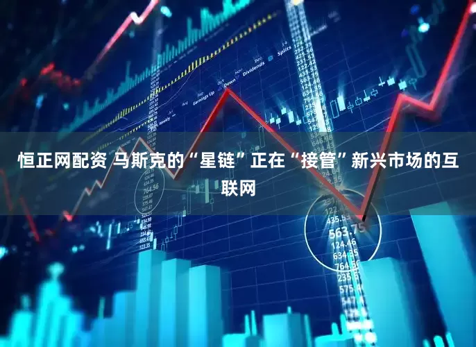 恒正网配资 马斯克的“星链”正在“接管”新兴市场的互联网
