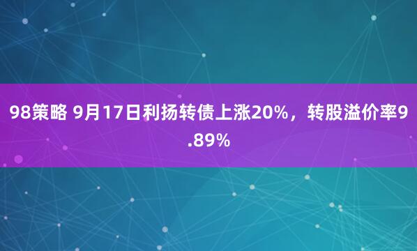 98策略 9月17日利扬转债上涨20%，转股溢价率9.89%