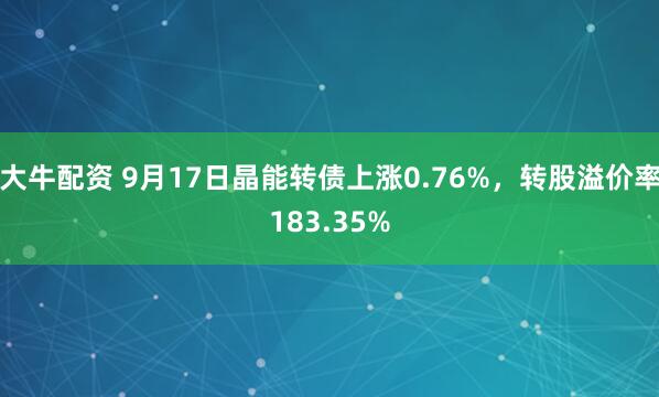 大牛配资 9月17日晶能转债上涨0.76%，转股溢价率183.35%