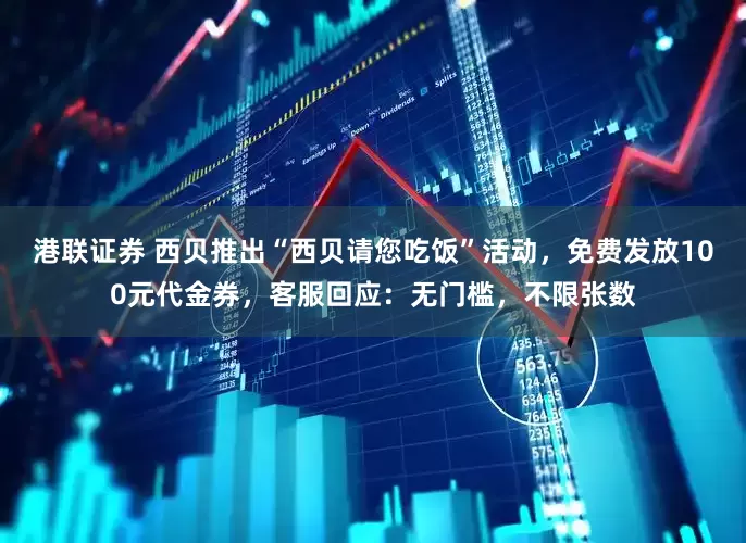 港联证券 西贝推出“西贝请您吃饭”活动，免费发放100元代金券，客服回应：无门槛，不限张数