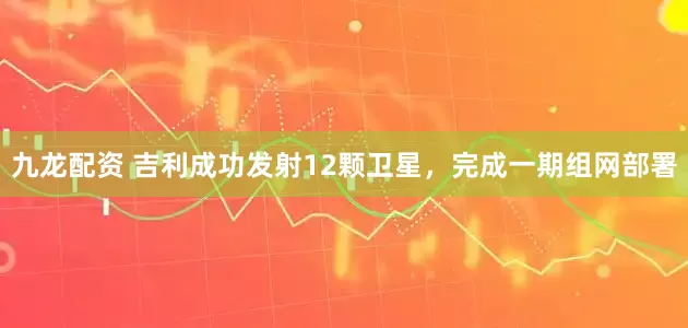 九龙配资 吉利成功发射12颗卫星，完成一期组网部署