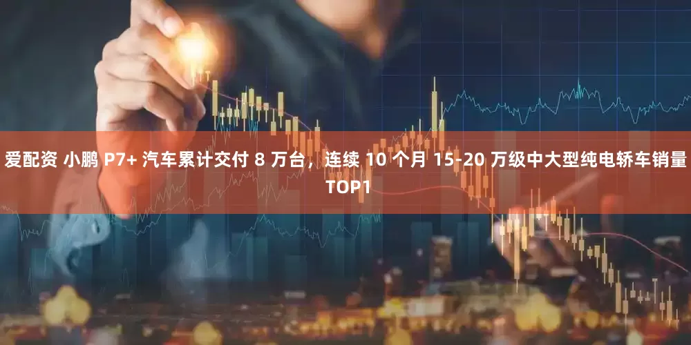 爱配资 小鹏 P7+ 汽车累计交付 8 万台，连续 10 个月 15-20 万级中大型纯电轿车销量 TOP1