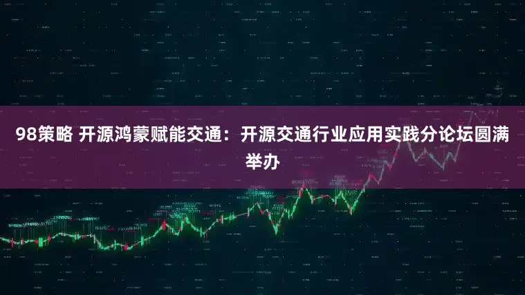 98策略 开源鸿蒙赋能交通:开源交通行业应用实践分论坛圆满举办