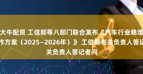 大牛配资 工信部等八部门联合发布《汽车行业稳增长工作方案（2025—2026年）》 工信部有关负责人答记者问