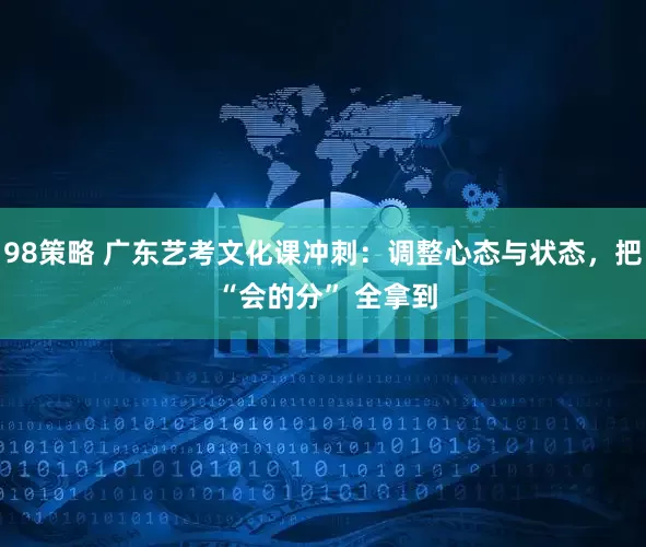 98策略 广东艺考文化课冲刺：调整心态与状态，把 “会的分” 全拿到